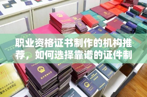 黄江职业资格证书制作的机构推荐，如何选择靠谱的证件制作公司？